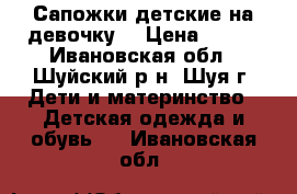 Сапожки детские на девочку  › Цена ­ 500 - Ивановская обл., Шуйский р-н, Шуя г. Дети и материнство » Детская одежда и обувь   . Ивановская обл.
